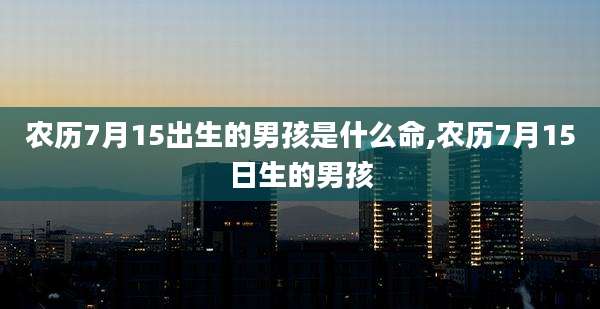 农历7月15出生的男孩是什么命,农历7月15日生的男孩