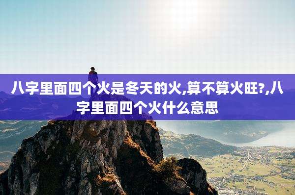 八字里面四个火是冬天的火,算不算火旺?,八字里面四个火什么意思