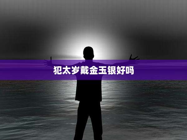 犯太岁戴金玉银好吗