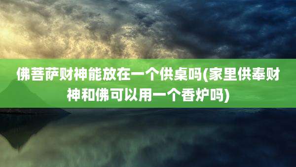 佛菩萨财神能放在一个供桌吗(家里供奉财神和佛可以用一个香炉吗)