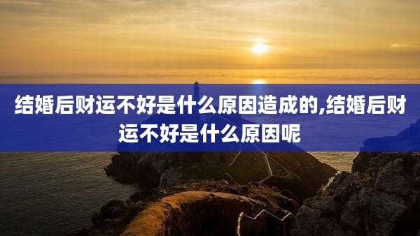 结婚后财运不好是什么原因造成的,结婚后财运不好是什么原因呢