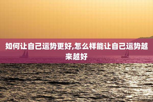 如何让自己运势更好,怎么样能让自己运势越来越好