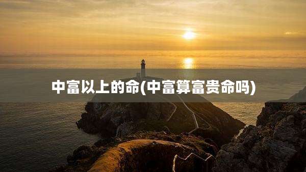 中富以上的命(中富算富贵命吗)