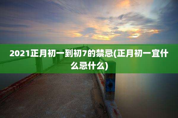 2021正月初一到初7的禁忌(正月初一宜什么忌什么)