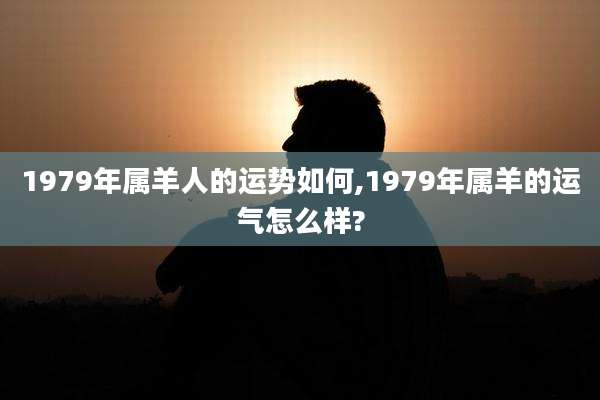 1979年属羊人的运势如何,1979年属羊的运气怎么样?