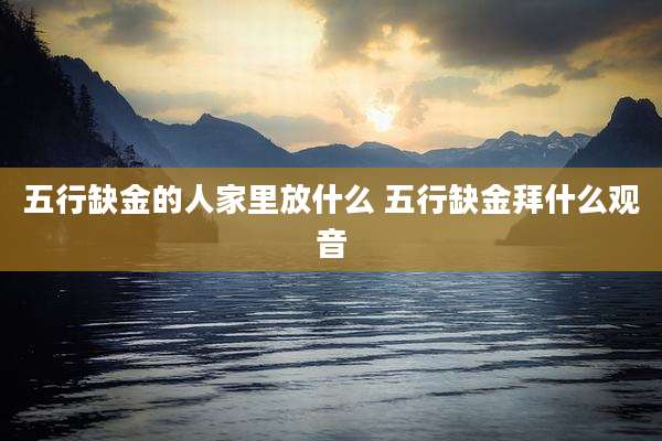 五行缺金的人家里放什么 五行缺金拜什么观音