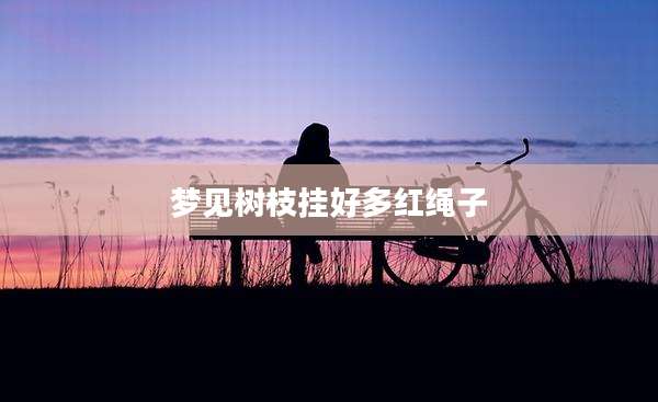梦见树枝挂好多红绳子
