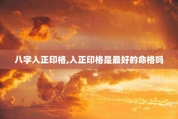 八字入正印格,入正印格是最好的命格吗