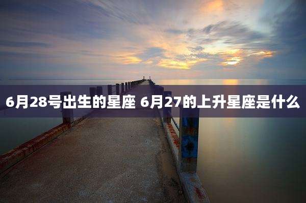 6月28号出生的星座 6月27的上升星座是什么