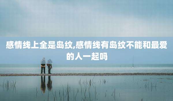 感情线上全是岛纹,感情线有岛纹不能和最爱的人一起吗