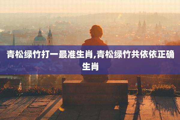 青松绿竹打一最准生肖,青松绿竹共依依正确生肖