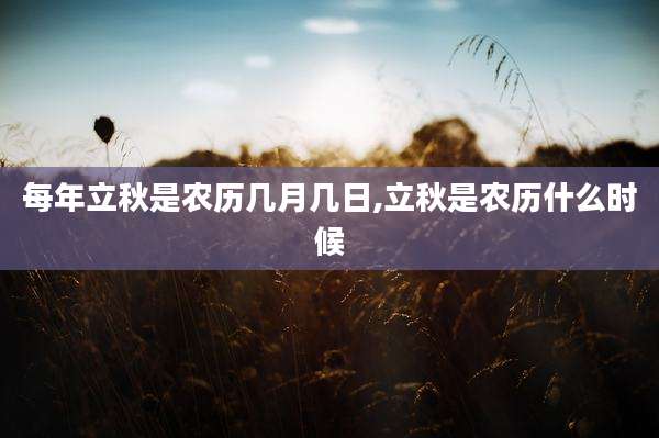 每年立秋是农历几月几日,立秋是农历什么时候