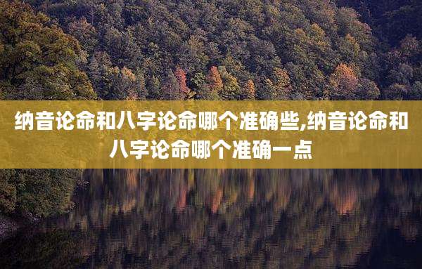 纳音论命和八字论命哪个准确些,纳音论命和八字论命哪个准确一点