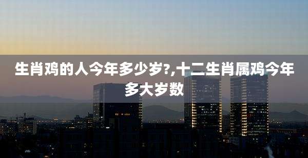 生肖鸡的人今年多少岁?,十二生肖属鸡今年多大岁数