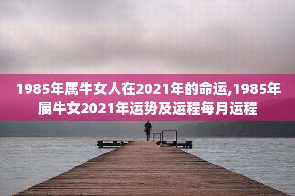 1985年属牛女人在2021年的命运,1985年属牛女2021年运势及运程每月运程