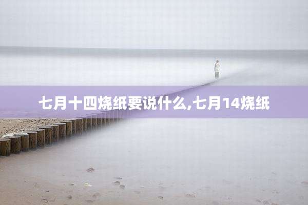 七月十四烧纸要说什么,七月14烧纸