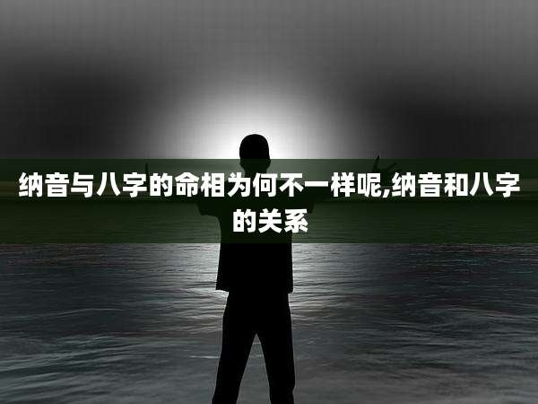 纳音与八字的命相为何不一样呢,纳音和八字的关系