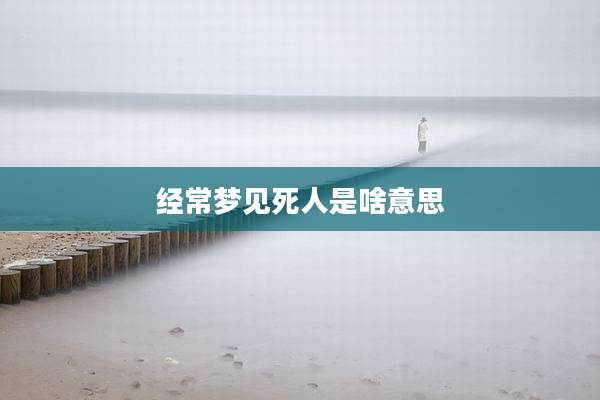 经常梦见死人是啥意思