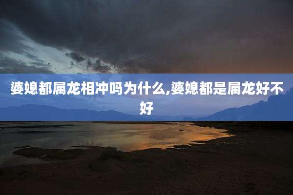 婆媳都属龙相冲吗为什么,婆媳都是属龙好不好