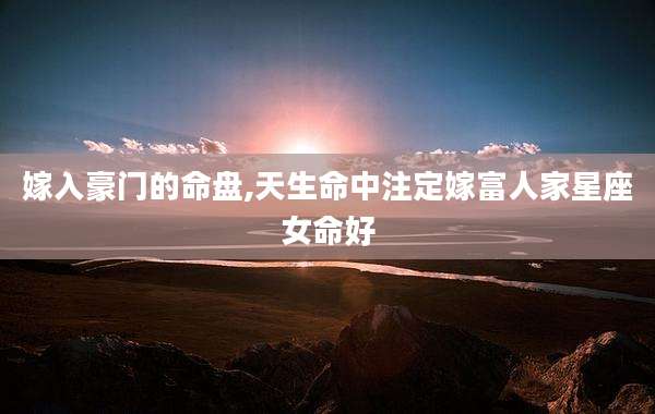 嫁入豪门的命盘,天生命中注定嫁富人家星座女命好