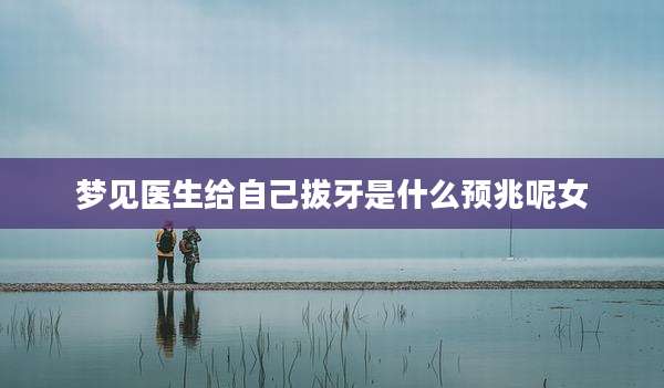 梦见医生给自己拔牙是什么预兆呢女