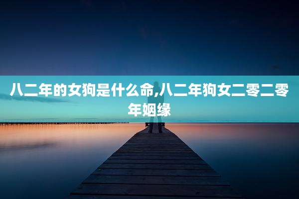 八二年的女狗是什么命,八二年狗女二零二零年姻缘