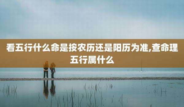 看五行什么命是按农历还是阳历为准,查命理五行属什么