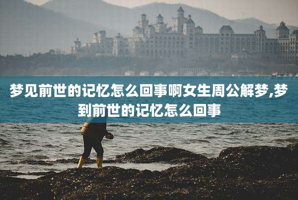 梦见前世的记忆怎么回事啊女生周公解梦,梦到前世的记忆怎么回事