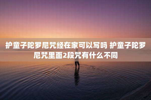 护童子陀罗尼咒经在家可以写吗 护童子陀罗尼咒里面2段咒有什么不同