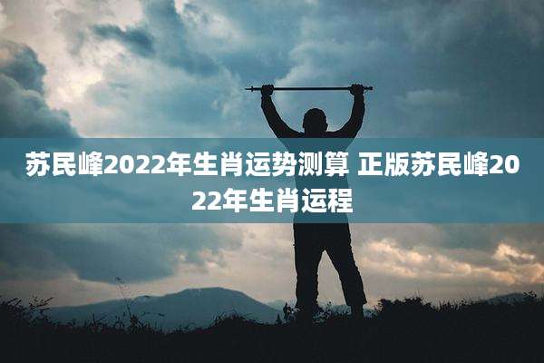 苏民峰2022年生肖运势测算 正版苏民峰2022年生肖运程