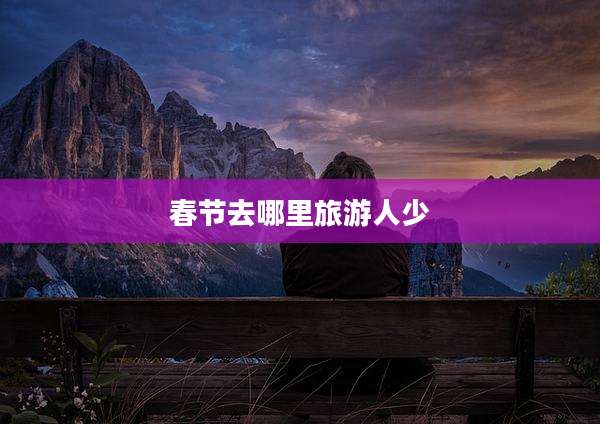 春节去哪里旅游人少