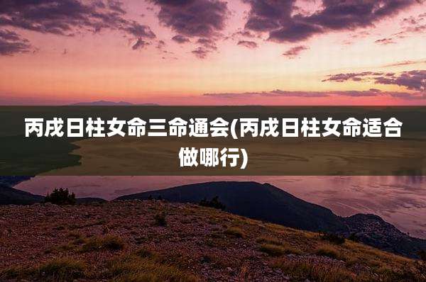 丙戌日柱女命三命通会(丙戌日柱女命适合做哪行)