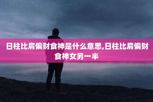 日柱比肩偏财食神是什么意思,日柱比肩偏财食神女另一半
