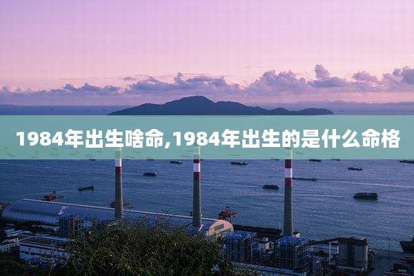 1984年出生啥命,1984年出生的是什么命格