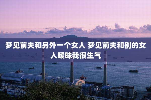 梦见前夫和另外一个女人 梦见前夫和别的女人暧昧我很生气