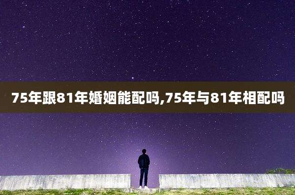 75年跟81年婚姻能配吗,75年与81年相配吗