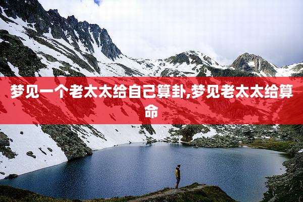 梦见一个老太太给自己算卦,梦见老太太给算命