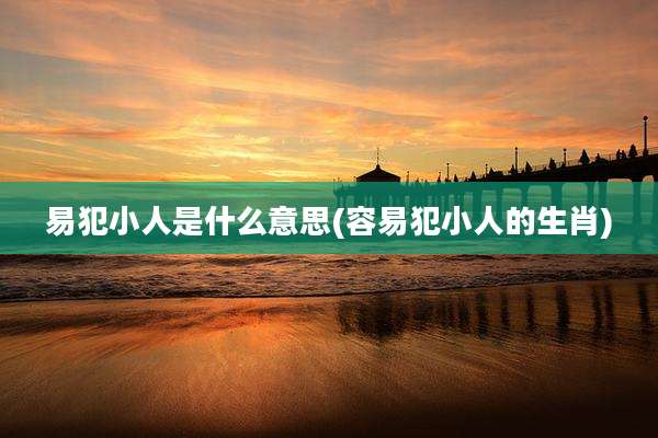 易犯小人是什么意思(容易犯小人的生肖)