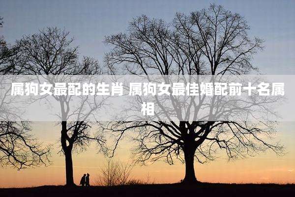 属狗女最配的生肖 属狗女最佳婚配前十名属相