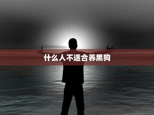 什么人不适合养黑狗