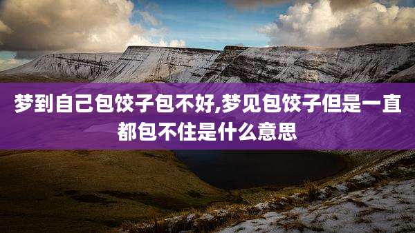 梦到自己包饺子包不好,梦见包饺子但是一直都包不住是什么意思