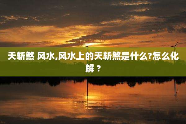 天斩煞 风水,风水上的天斩煞是什么?怎么化解 ?