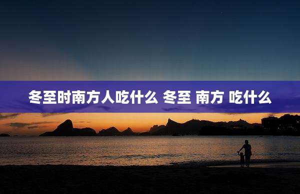 冬至时南方人吃什么 冬至 南方 吃什么