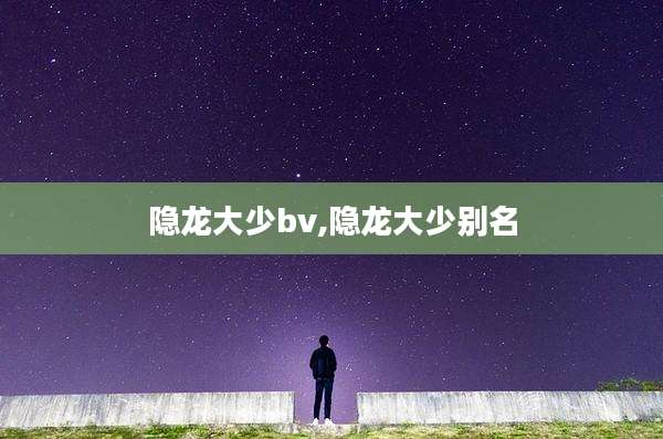 隐龙大少bv,隐龙大少别名