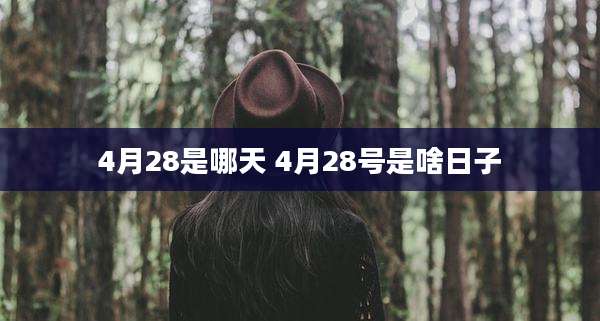 4月28是哪天 4月28号是啥日子
