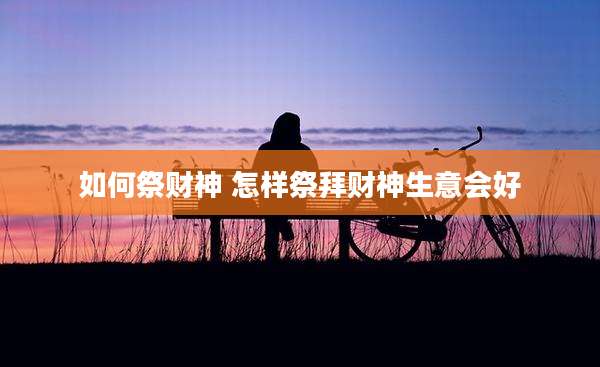 如何祭财神 怎样祭拜财神生意会好