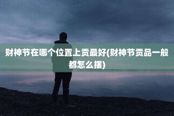 财神节在哪个位置上贡最好(财神节贡品一般都怎么摆)