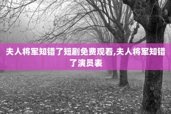 夫人将军知错了短剧免费观看,夫人将军知错了演员表
