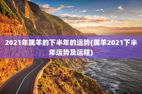 2021年属羊的下半年的运势(属羊2021下半年运势及运程)