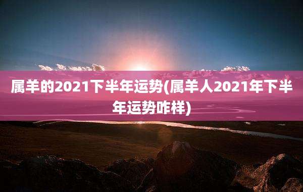 属羊的2021下半年运势(属羊人2021年下半年运势咋样)